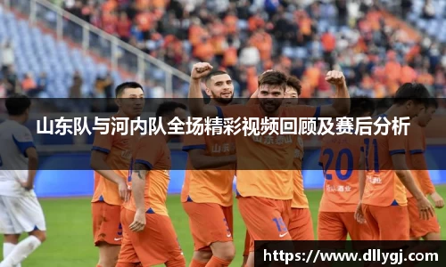 山东队与河内队全场精彩视频回顾及赛后分析