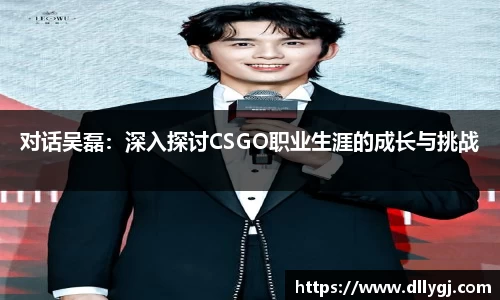 对话吴磊：深入探讨CSGO职业生涯的成长与挑战