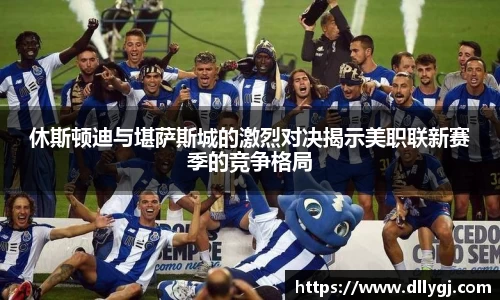 休斯顿迪与堪萨斯城的激烈对决揭示美职联新赛季的竞争格局