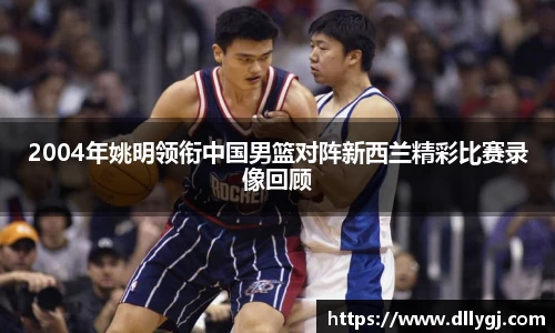 2004年姚明领衔中国男篮对阵新西兰精彩比赛录像回顾
