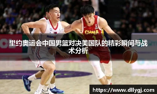 里约奥运会中国男篮对决美国队的精彩瞬间与战术分析