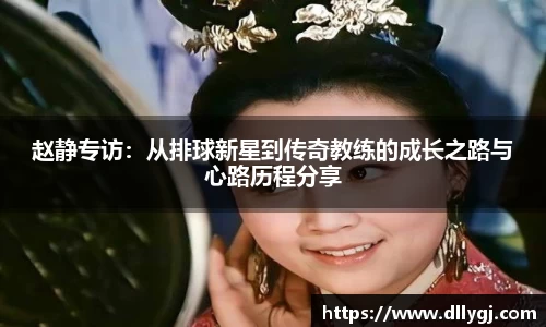 赵静专访：从排球新星到传奇教练的成长之路与心路历程分享